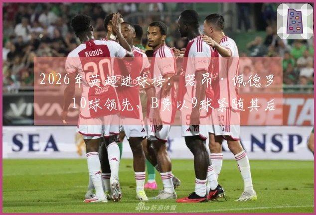 2026年英超进球榜：若昂·佩德罗以10球领先，B费以9球紧随其后