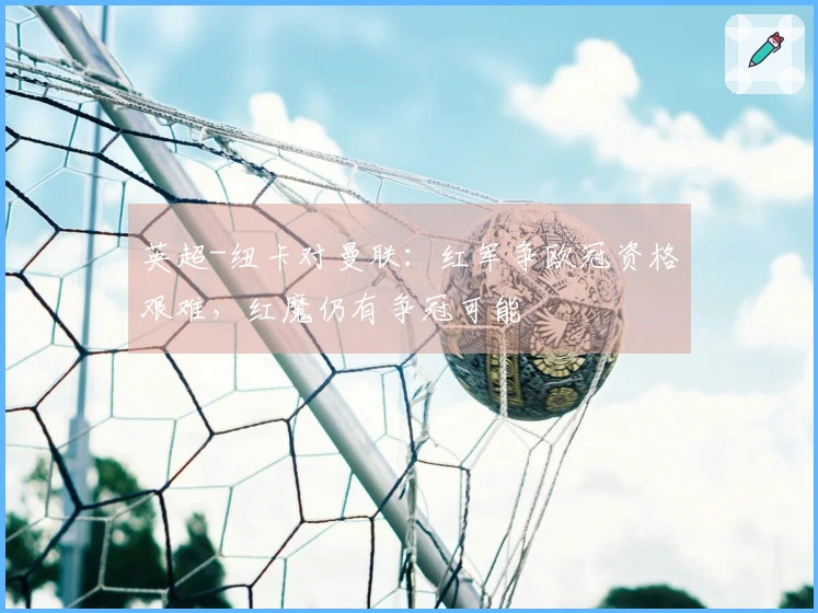 英超-纽卡对曼联：红军争欧冠资格艰难，红魔仍有争冠可能