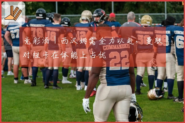 竞彩汤｜西汉姆需全力以赴，曼联对纽卡在体能上占优