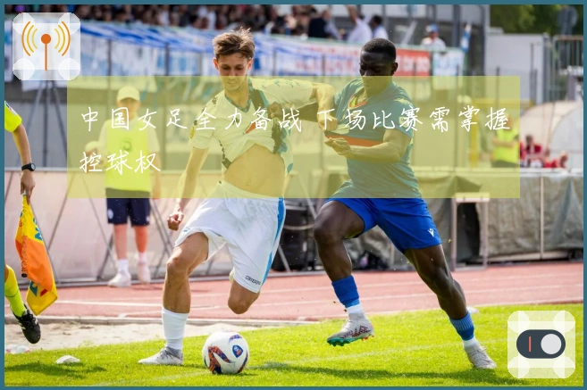 中国女足全力备战 下场比赛需掌握控球权