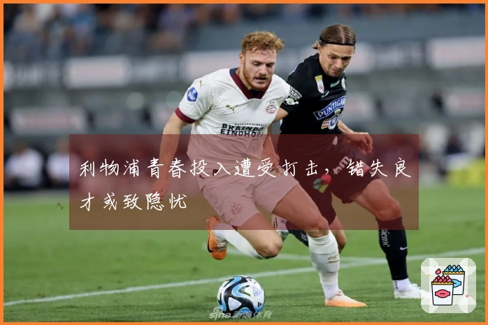 利物浦青春投入遭受打击，错失良才或致隐忧
