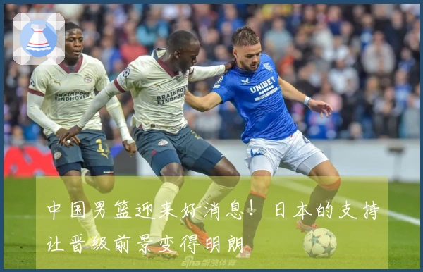 中国男篮迎来好消息！日本的支持让晋级前景变得明朗