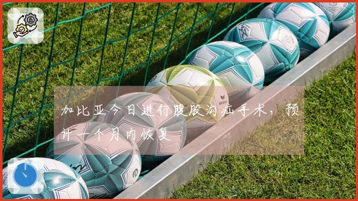 加比亚今日进行腹股沟疝手术，预计一个月内恢复