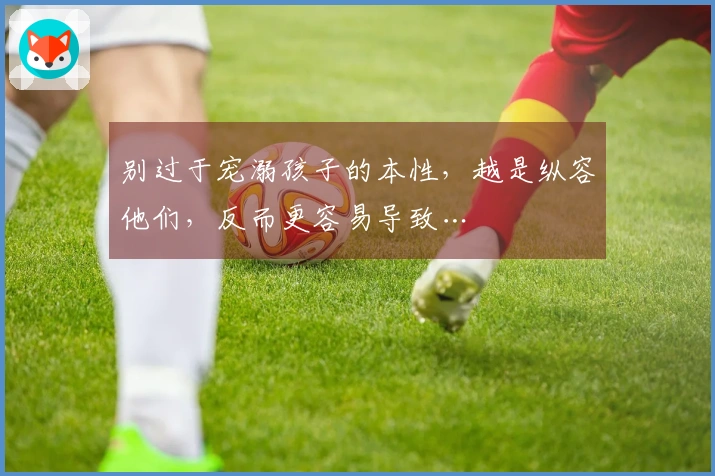 别过于宠溺孩子的本性，越是纵容他们，反而更容易导致…