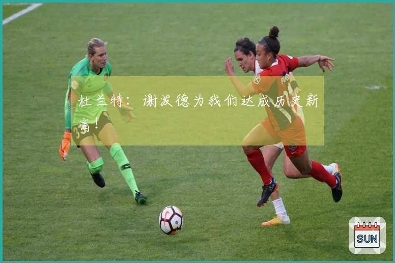 杜兰特：谢泼德为我们达成历史新高！