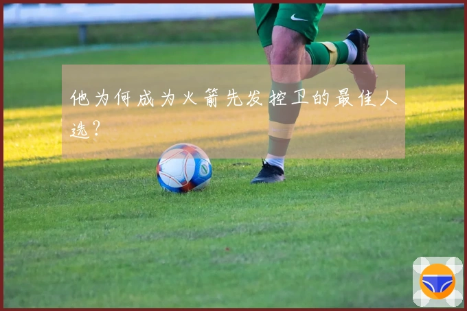 他为何成为火箭先发控卫的最佳人选？