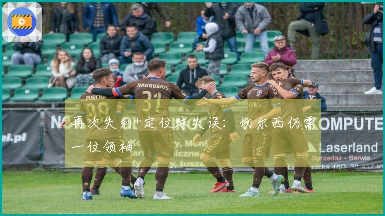 再次失利+定位球失误：切尔西仍需一位领袖