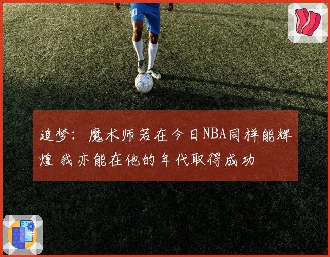 追梦：魔术师若在今日NBA同样能辉煌 我亦能在他的年代取得成功