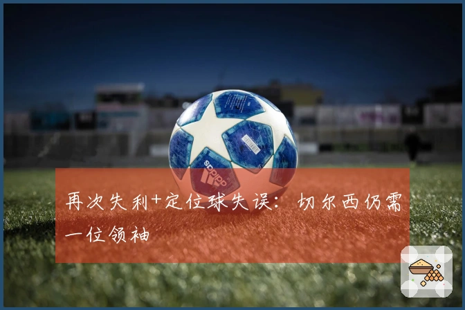 再次失利+定位球失误：切尔西仍需一位领袖