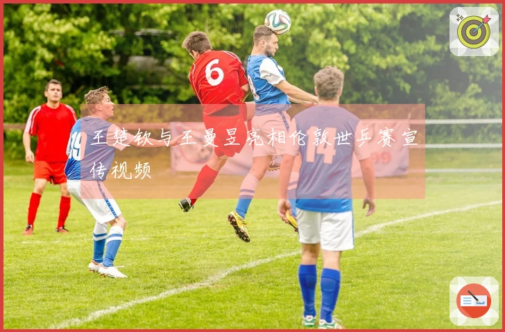 王楚钦与王曼昱亮相伦敦世乒赛宣传视频