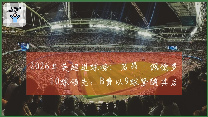 2026年英超进球榜：若昂·佩德罗以10球领先，B费以9球紧随其后