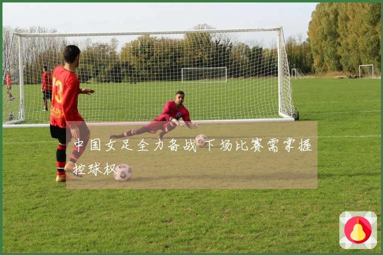 中国女足全力备战 下场比赛需掌握控球权