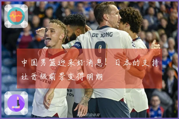 中国男篮迎来好消息！日本的支持让晋级前景变得明朗