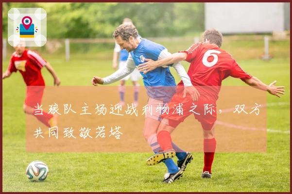 当狼队主场迎战利物浦之际，双方共同致敬若塔