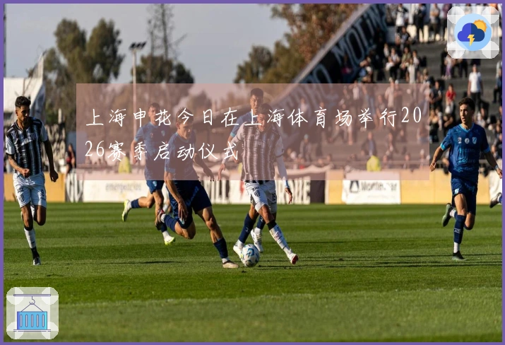 上海申花今日在上海体育场举行2026赛季启动仪式