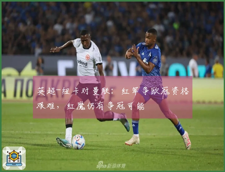 英超-纽卡对曼联：红军争欧冠资格艰难，红魔仍有争冠可能