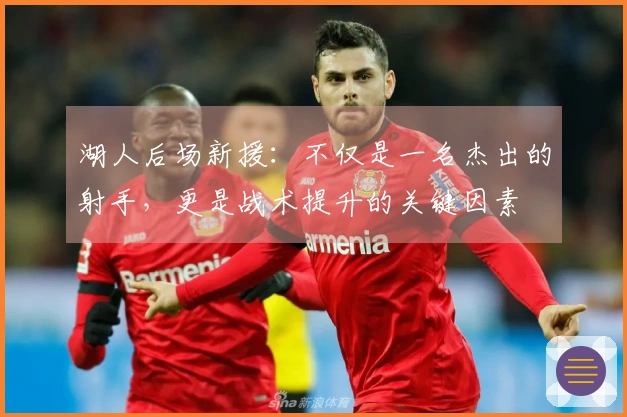 湖人后场新援：不仅是一名杰出的射手，更是战术提升的关键因素