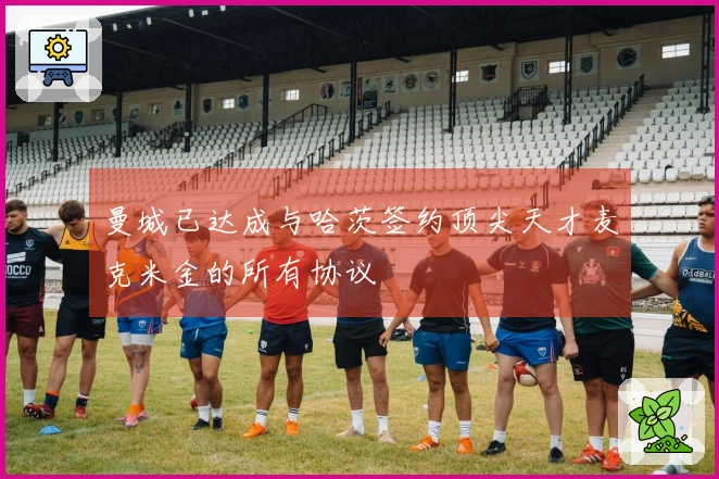 曼城已达成与哈茨签约顶尖天才麦克米金的所有协议