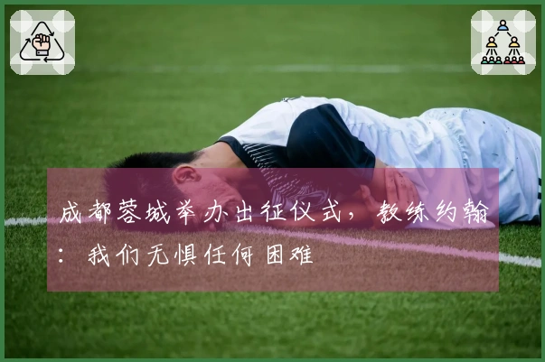 成都蓉城举办出征仪式，教练约翰：我们无惧任何困难