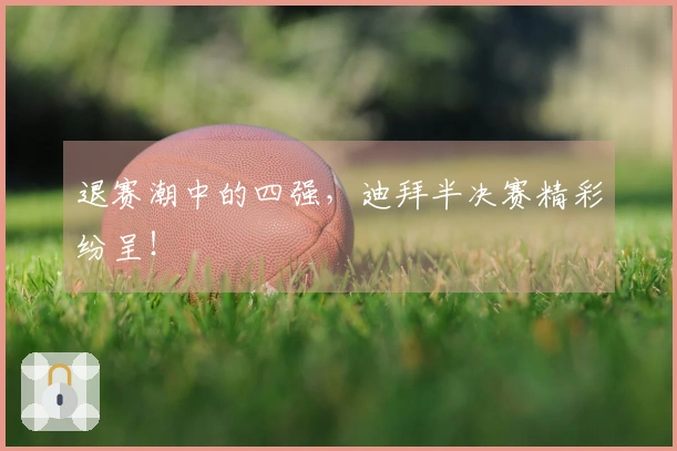 退赛潮中的四强，迪拜半决赛精彩纷呈！