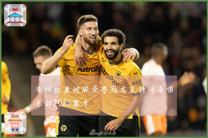 洛阳杜康控股荣誉冠名支持河南俱乐部2025赛季