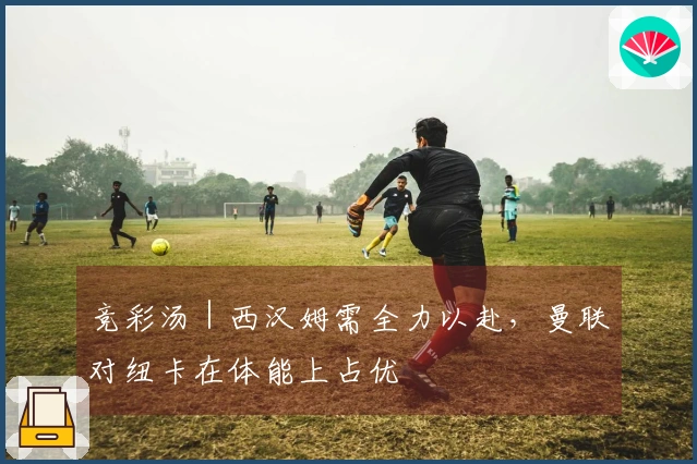 竞彩汤｜西汉姆需全力以赴，曼联对纽卡在体能上占优