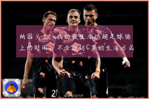 纳因戈兰：我的夜生活远超足球场上的时间，不会效仿C罗的生活方式