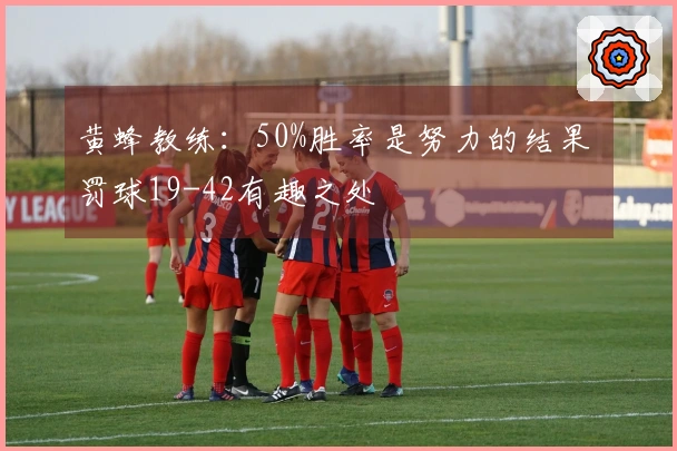 黄蜂教练：50%胜率是努力的结果 罚球19-42有趣之处