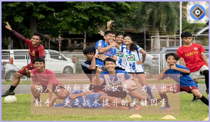 湖人后场新援：不仅是一名杰出的射手，更是战术提升的关键因素