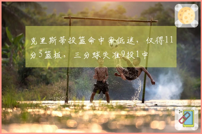 克里斯蒂投篮命中率低迷，仅得11分5篮板，三分球失准9投1中